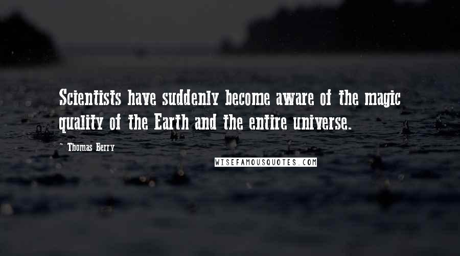Thomas Berry Quotes: Scientists have suddenly become aware of the magic quality of the Earth and the entire universe.