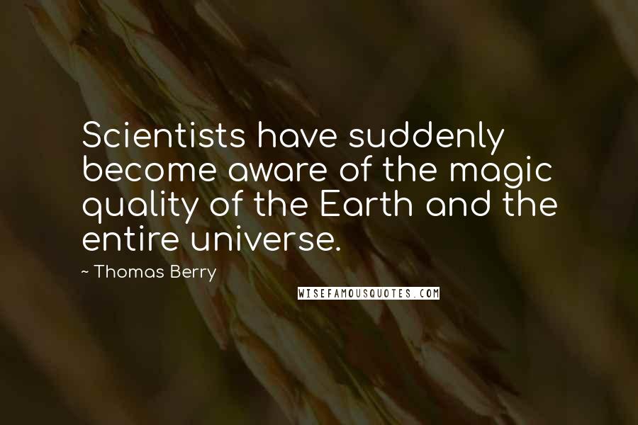 Thomas Berry Quotes: Scientists have suddenly become aware of the magic quality of the Earth and the entire universe.