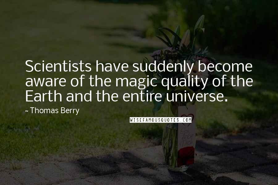 Thomas Berry Quotes: Scientists have suddenly become aware of the magic quality of the Earth and the entire universe.