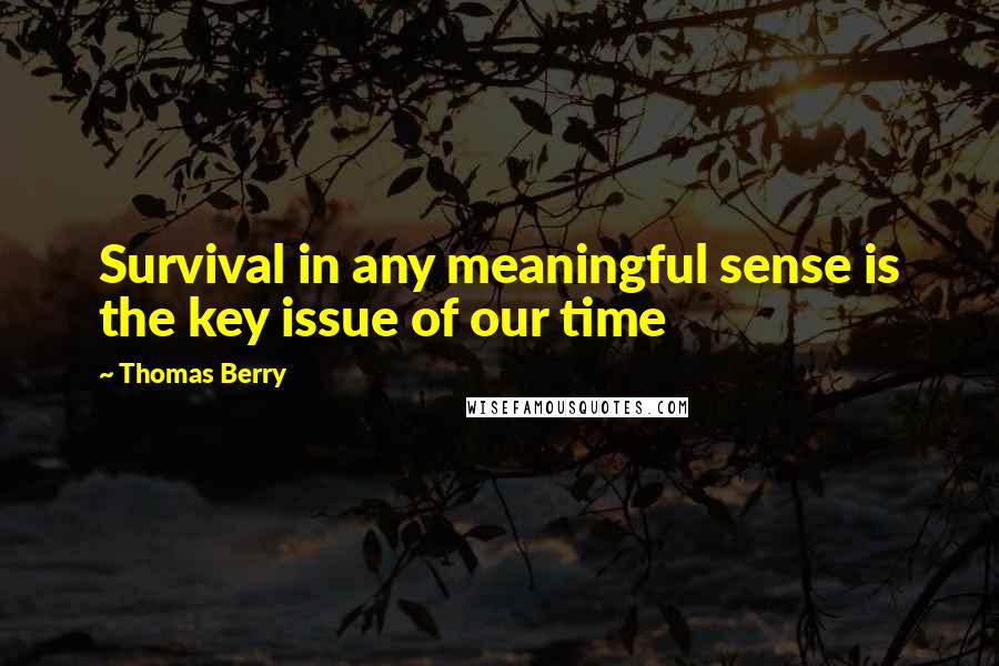 Thomas Berry Quotes: Survival in any meaningful sense is the key issue of our time