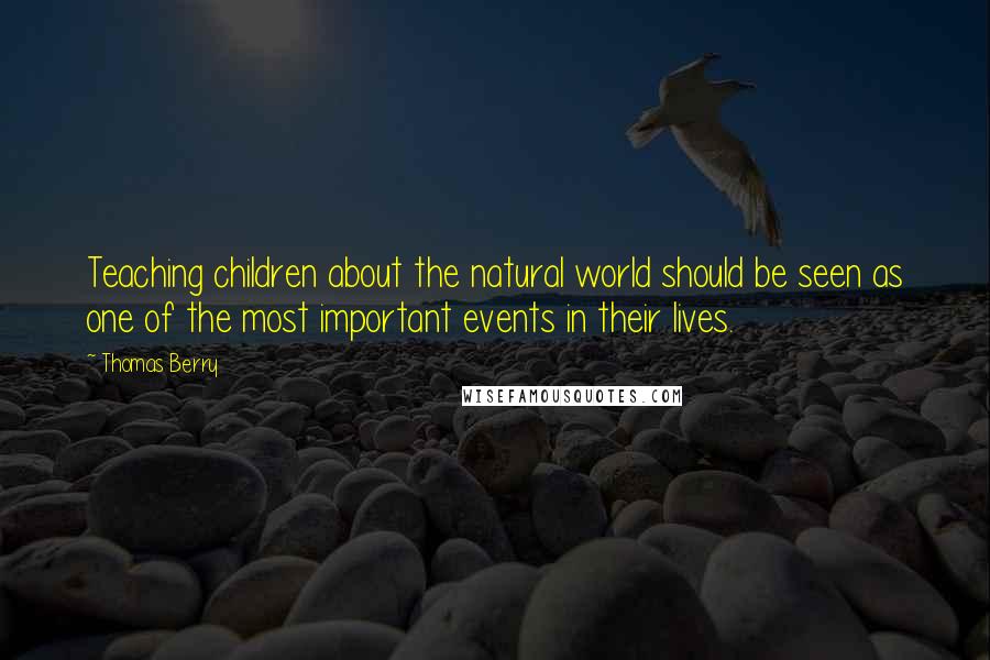 Thomas Berry Quotes: Teaching children about the natural world should be seen as one of the most important events in their lives.