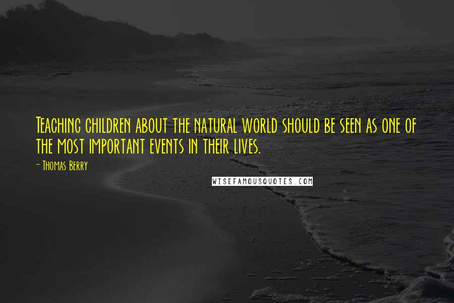 Thomas Berry Quotes: Teaching children about the natural world should be seen as one of the most important events in their lives.