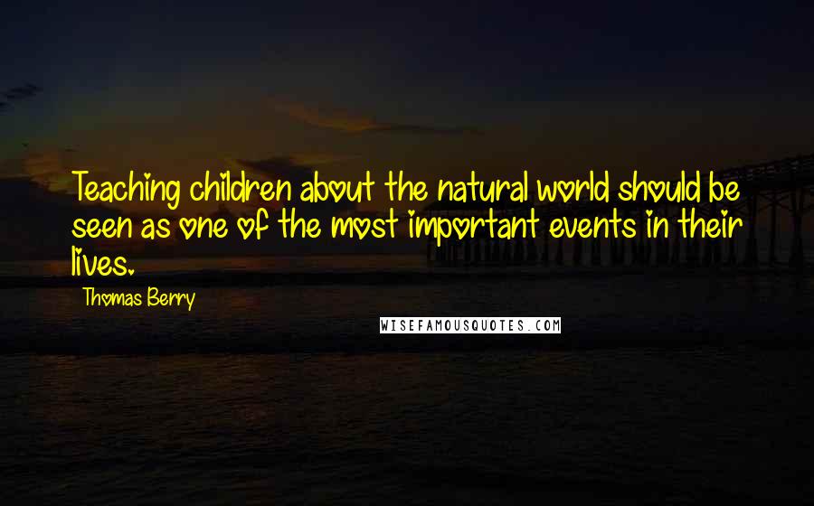 Thomas Berry Quotes: Teaching children about the natural world should be seen as one of the most important events in their lives.