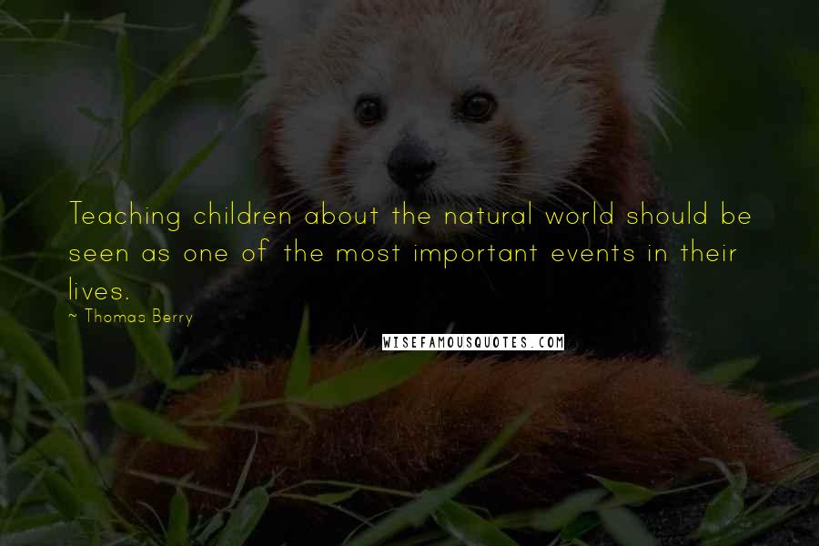 Thomas Berry Quotes: Teaching children about the natural world should be seen as one of the most important events in their lives.