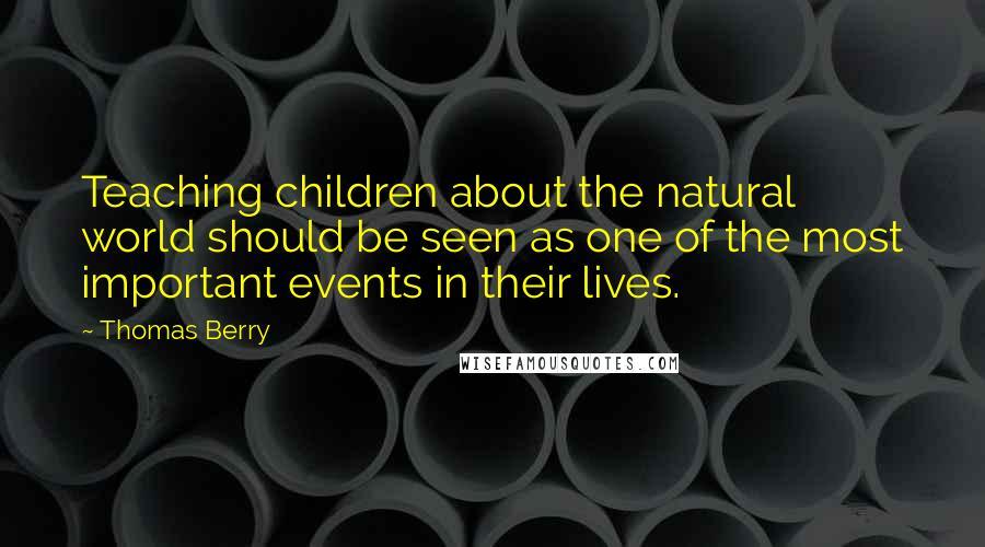 Thomas Berry Quotes: Teaching children about the natural world should be seen as one of the most important events in their lives.