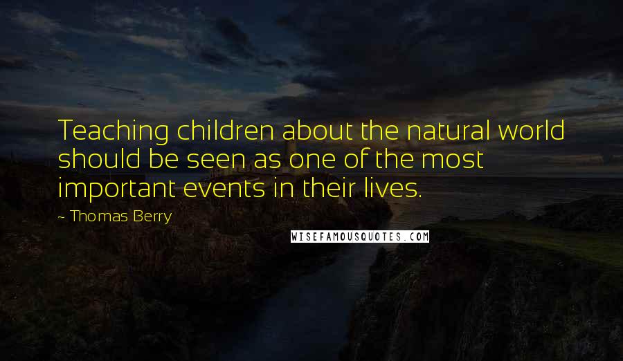 Thomas Berry Quotes: Teaching children about the natural world should be seen as one of the most important events in their lives.