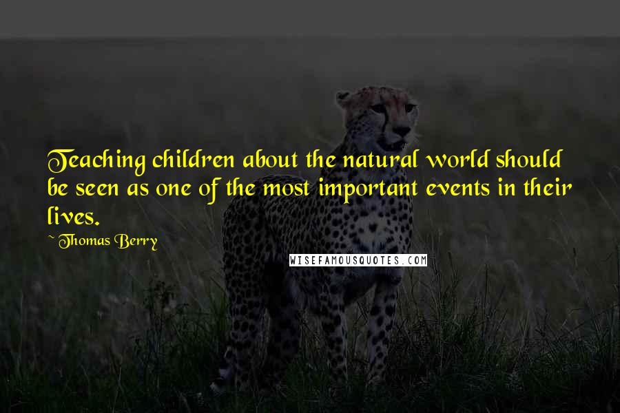 Thomas Berry Quotes: Teaching children about the natural world should be seen as one of the most important events in their lives.