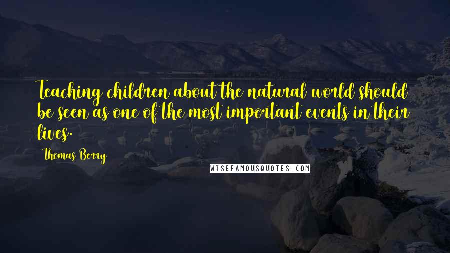 Thomas Berry Quotes: Teaching children about the natural world should be seen as one of the most important events in their lives.