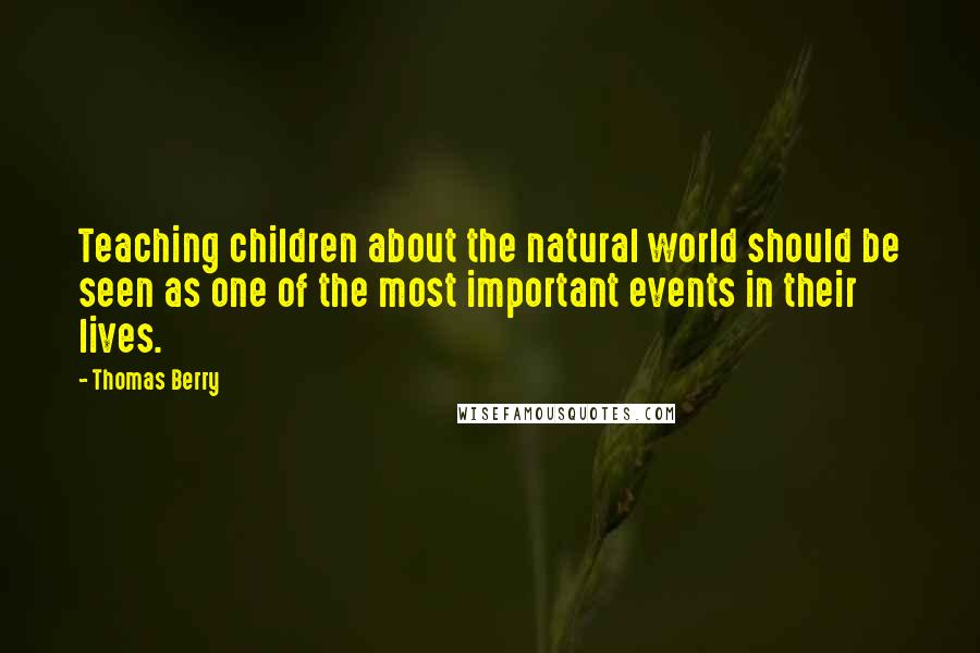 Thomas Berry Quotes: Teaching children about the natural world should be seen as one of the most important events in their lives.