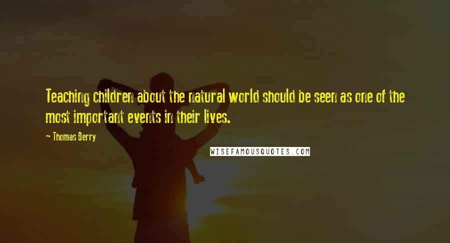 Thomas Berry Quotes: Teaching children about the natural world should be seen as one of the most important events in their lives.