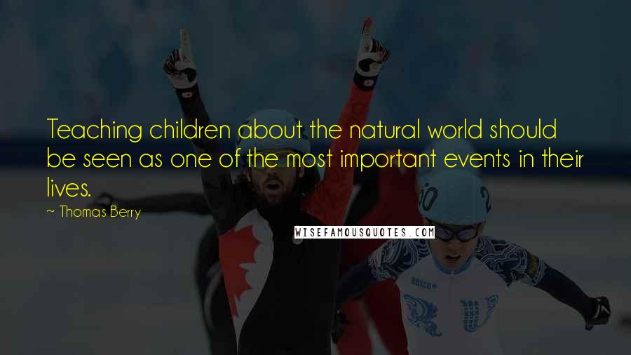 Thomas Berry Quotes: Teaching children about the natural world should be seen as one of the most important events in their lives.