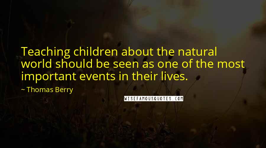 Thomas Berry Quotes: Teaching children about the natural world should be seen as one of the most important events in their lives.