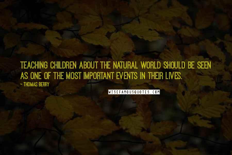 Thomas Berry Quotes: Teaching children about the natural world should be seen as one of the most important events in their lives.