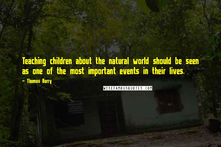 Thomas Berry Quotes: Teaching children about the natural world should be seen as one of the most important events in their lives.