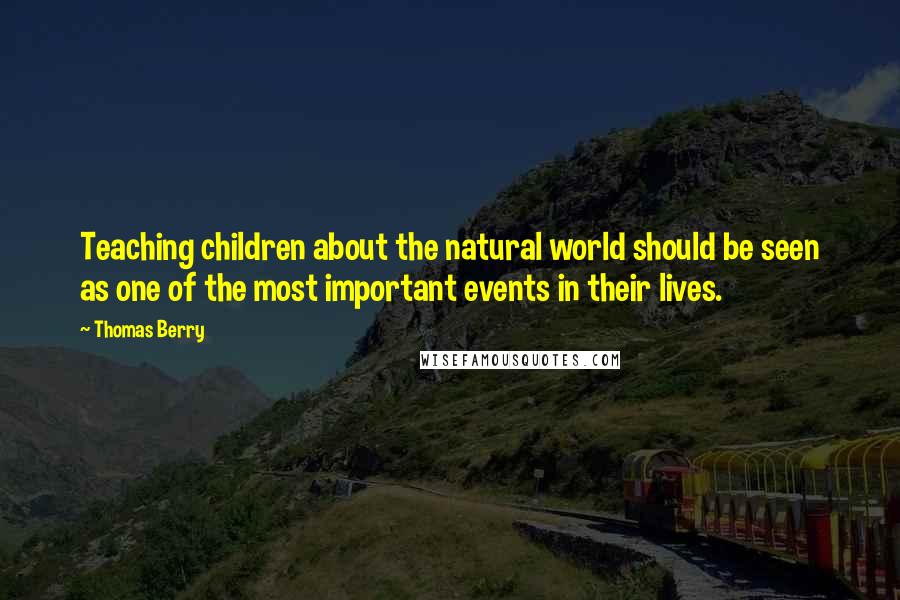 Thomas Berry Quotes: Teaching children about the natural world should be seen as one of the most important events in their lives.