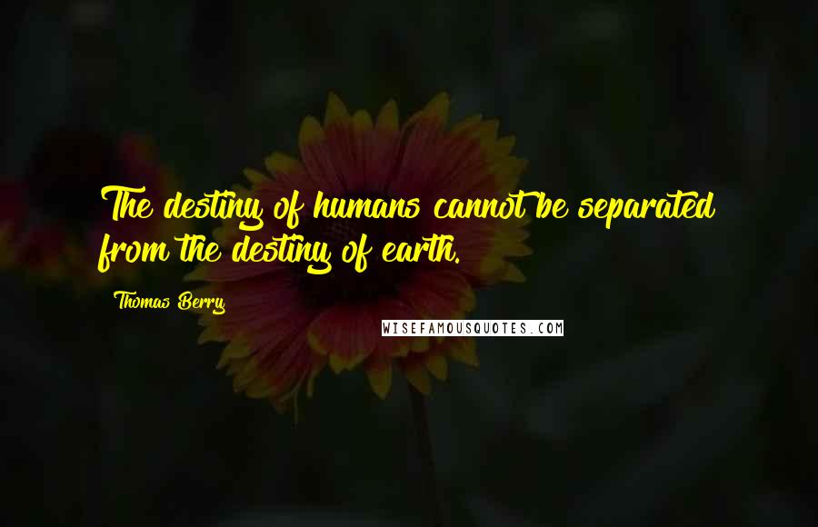 Thomas Berry Quotes: The destiny of humans cannot be separated from the destiny of earth.