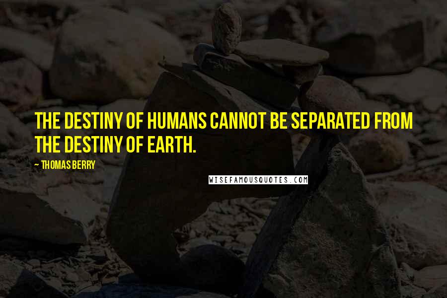 Thomas Berry Quotes: The destiny of humans cannot be separated from the destiny of earth.