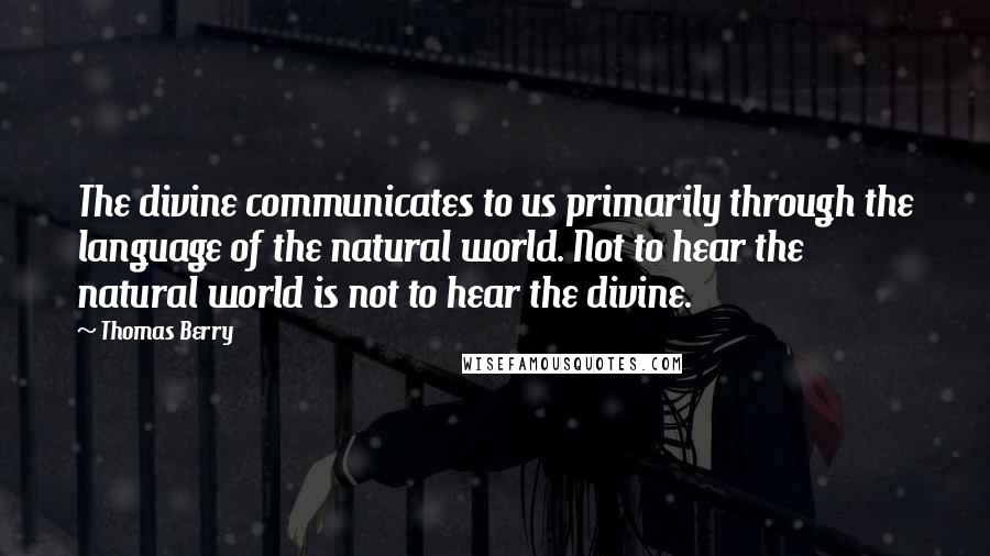 Thomas Berry Quotes: The divine communicates to us primarily through the language of the natural world. Not to hear the natural world is not to hear the divine.