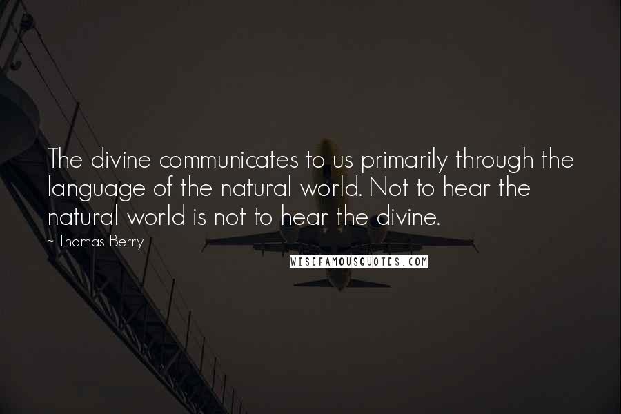 Thomas Berry Quotes: The divine communicates to us primarily through the language of the natural world. Not to hear the natural world is not to hear the divine.