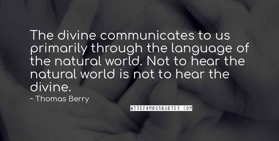 Thomas Berry Quotes: The divine communicates to us primarily through the language of the natural world. Not to hear the natural world is not to hear the divine.