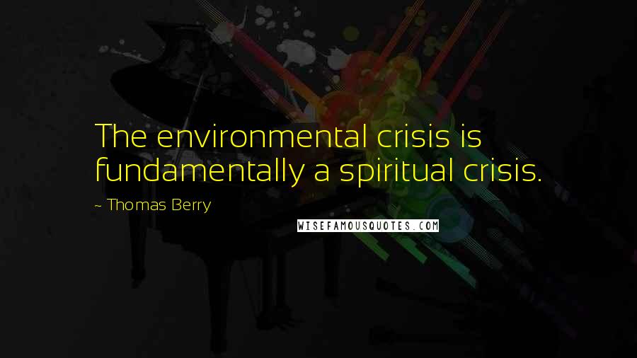 Thomas Berry Quotes: The environmental crisis is fundamentally a spiritual crisis.