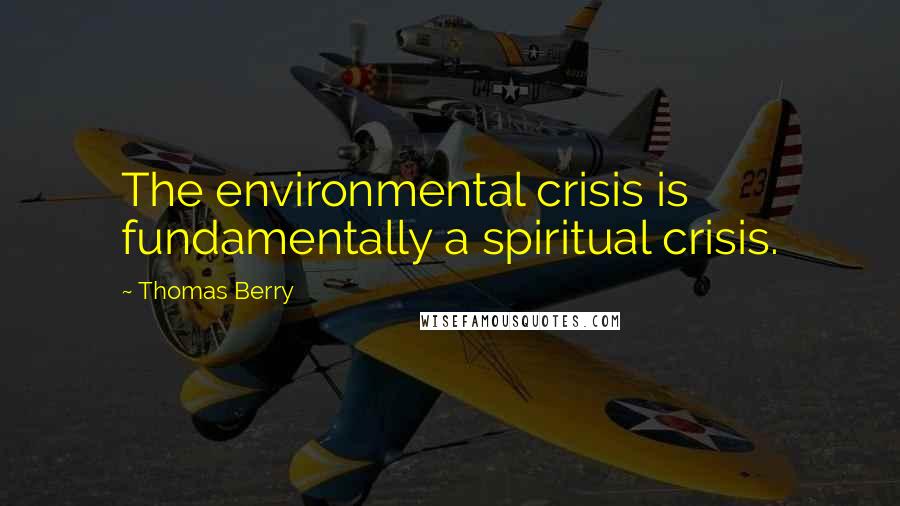 Thomas Berry Quotes: The environmental crisis is fundamentally a spiritual crisis.