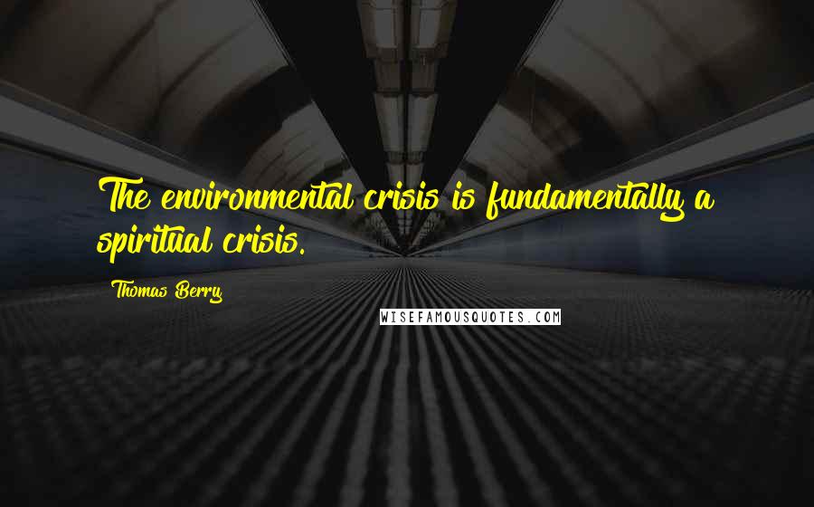 Thomas Berry Quotes: The environmental crisis is fundamentally a spiritual crisis.