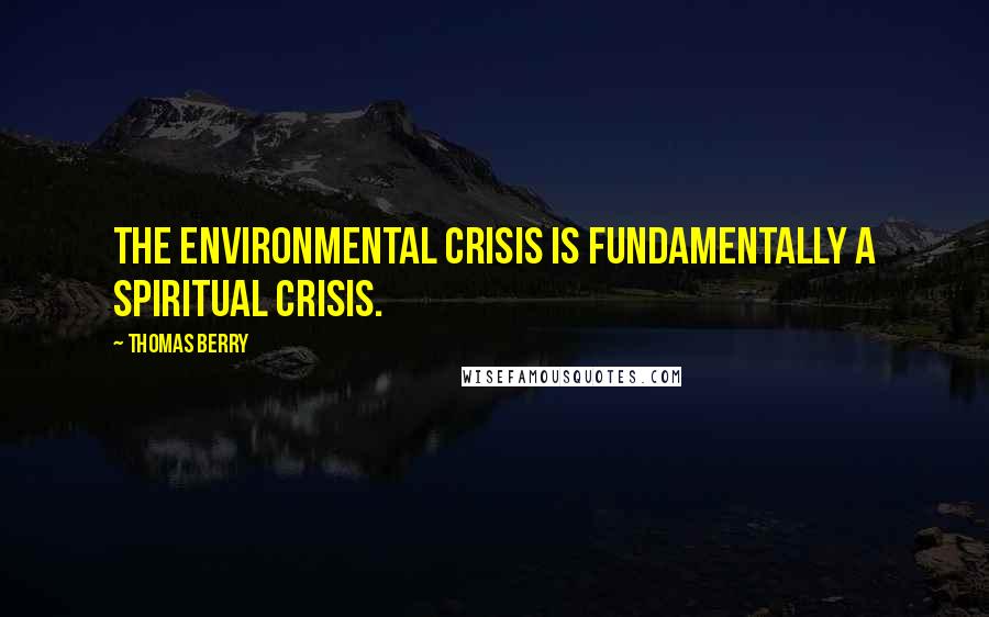 Thomas Berry Quotes: The environmental crisis is fundamentally a spiritual crisis.