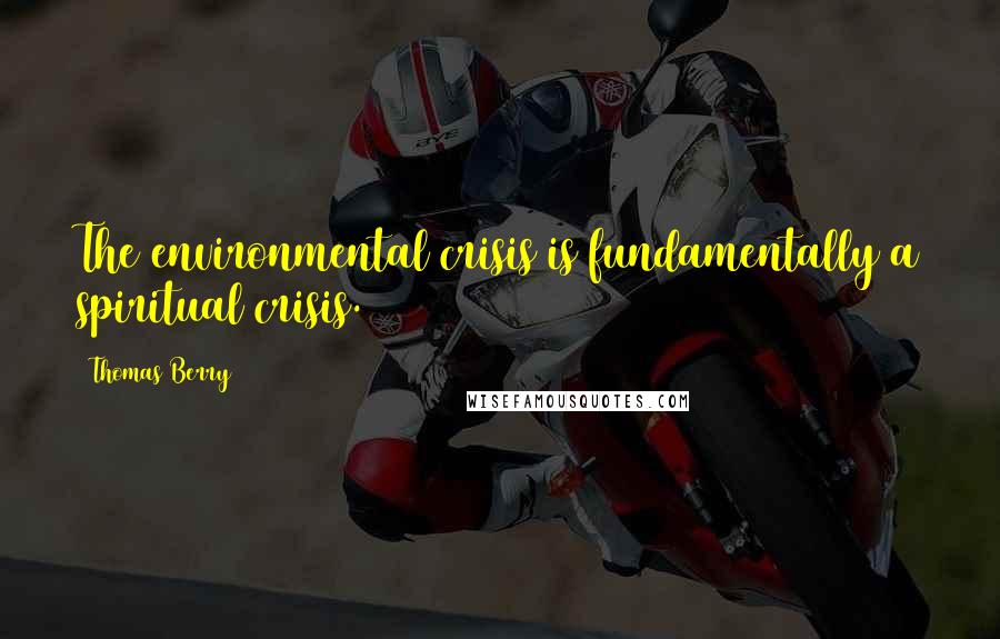 Thomas Berry Quotes: The environmental crisis is fundamentally a spiritual crisis.