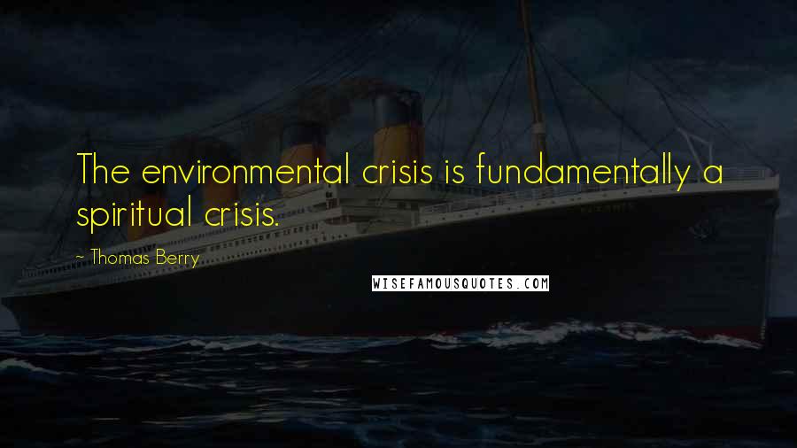 Thomas Berry Quotes: The environmental crisis is fundamentally a spiritual crisis.