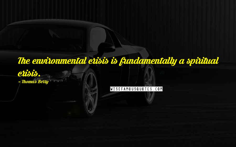 Thomas Berry Quotes: The environmental crisis is fundamentally a spiritual crisis.