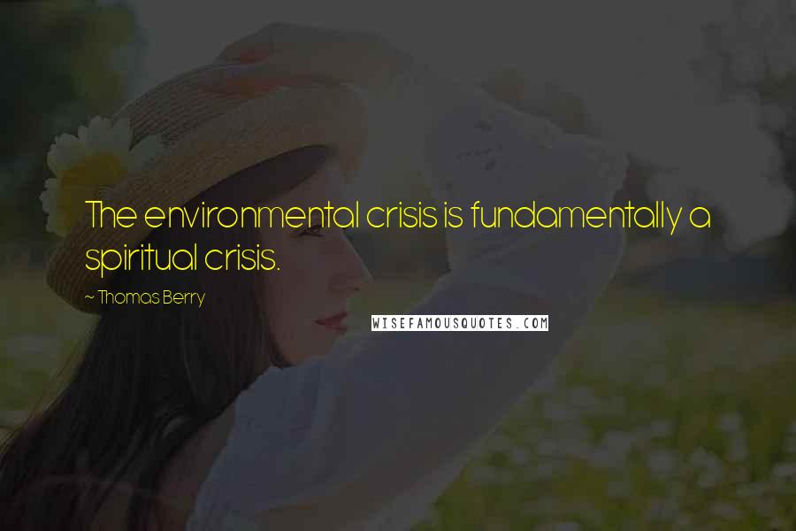 Thomas Berry Quotes: The environmental crisis is fundamentally a spiritual crisis.