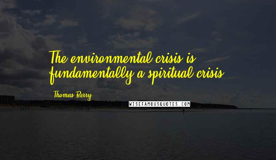 Thomas Berry Quotes: The environmental crisis is fundamentally a spiritual crisis.