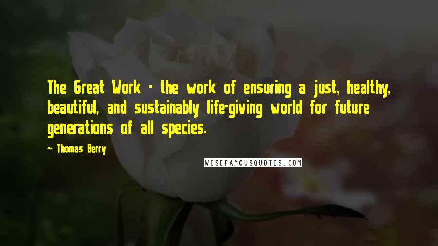Thomas Berry Quotes: The Great Work - the work of ensuring a just, healthy, beautiful, and sustainably life-giving world for future generations of all species.