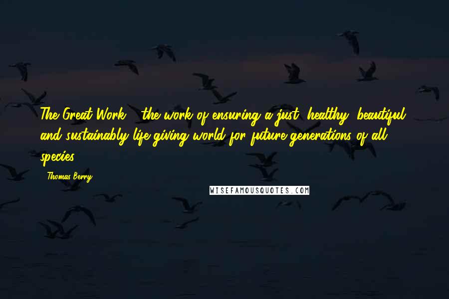 Thomas Berry Quotes: The Great Work - the work of ensuring a just, healthy, beautiful, and sustainably life-giving world for future generations of all species.