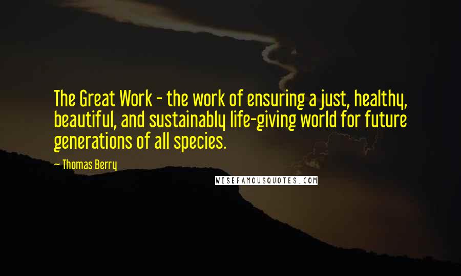 Thomas Berry Quotes: The Great Work - the work of ensuring a just, healthy, beautiful, and sustainably life-giving world for future generations of all species.