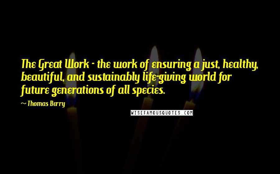 Thomas Berry Quotes: The Great Work - the work of ensuring a just, healthy, beautiful, and sustainably life-giving world for future generations of all species.