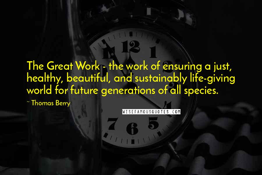 Thomas Berry Quotes: The Great Work - the work of ensuring a just, healthy, beautiful, and sustainably life-giving world for future generations of all species.