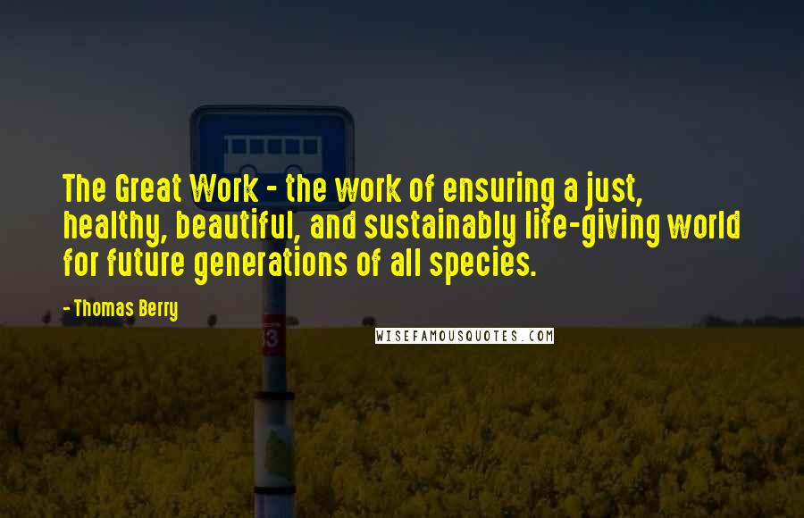 Thomas Berry Quotes: The Great Work - the work of ensuring a just, healthy, beautiful, and sustainably life-giving world for future generations of all species.