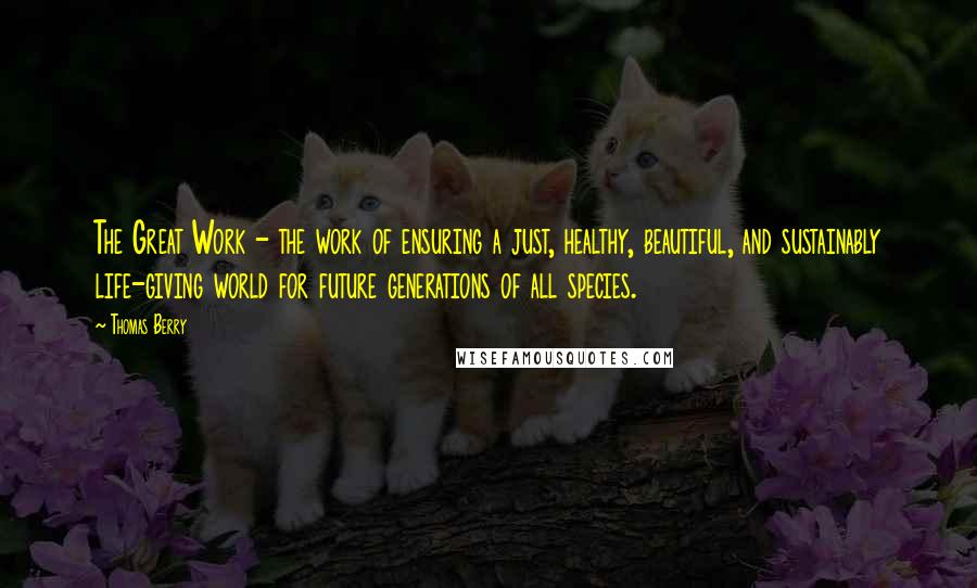 Thomas Berry Quotes: The Great Work - the work of ensuring a just, healthy, beautiful, and sustainably life-giving world for future generations of all species.