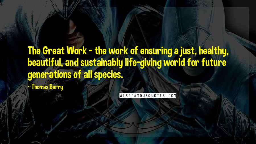 Thomas Berry Quotes: The Great Work - the work of ensuring a just, healthy, beautiful, and sustainably life-giving world for future generations of all species.