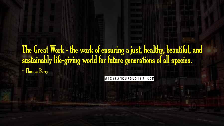 Thomas Berry Quotes: The Great Work - the work of ensuring a just, healthy, beautiful, and sustainably life-giving world for future generations of all species.