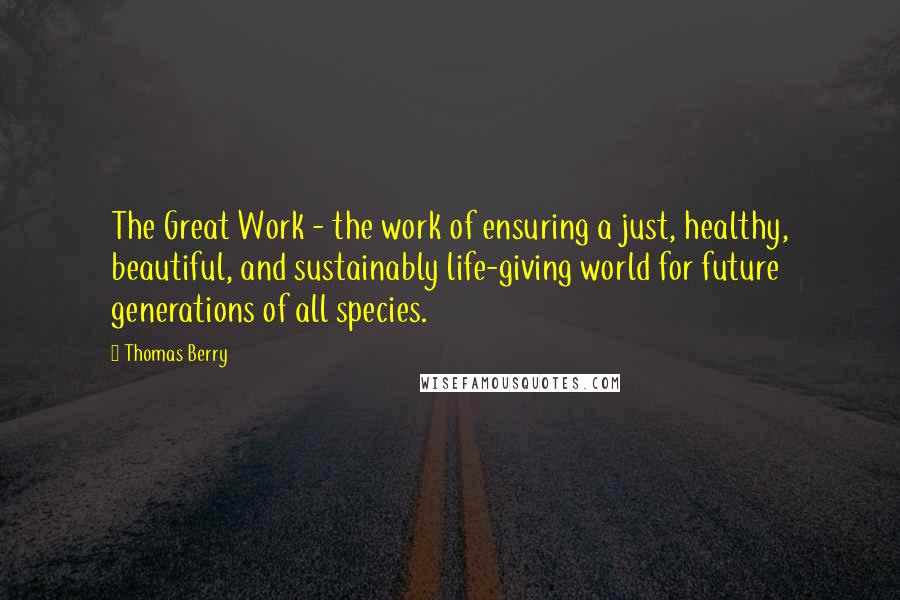 Thomas Berry Quotes: The Great Work - the work of ensuring a just, healthy, beautiful, and sustainably life-giving world for future generations of all species.