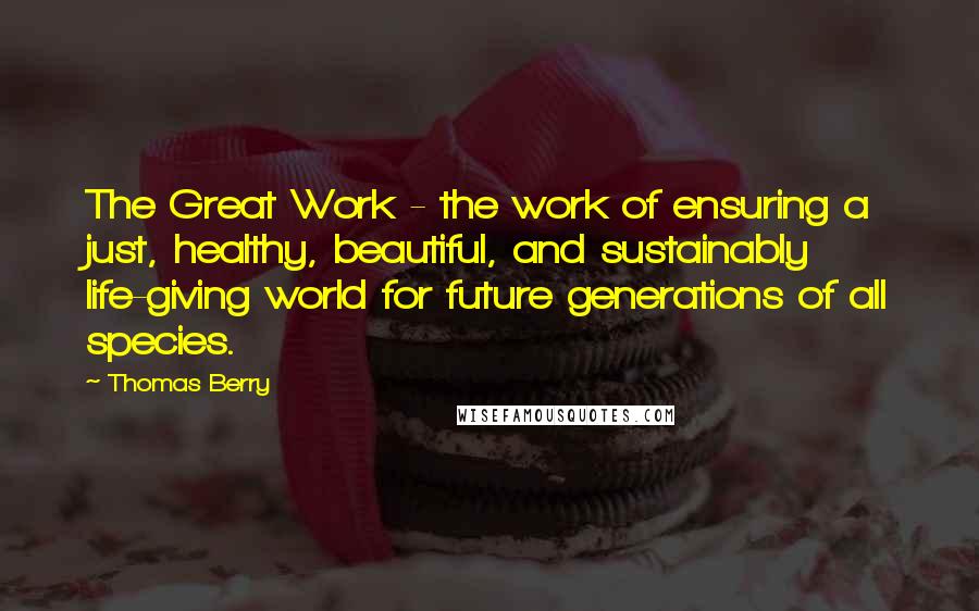 Thomas Berry Quotes: The Great Work - the work of ensuring a just, healthy, beautiful, and sustainably life-giving world for future generations of all species.