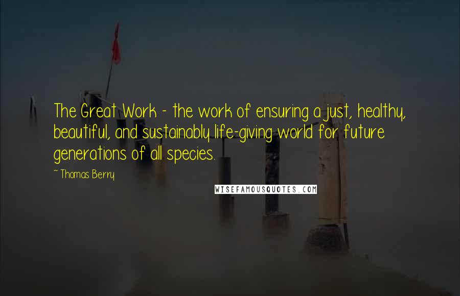 Thomas Berry Quotes: The Great Work - the work of ensuring a just, healthy, beautiful, and sustainably life-giving world for future generations of all species.