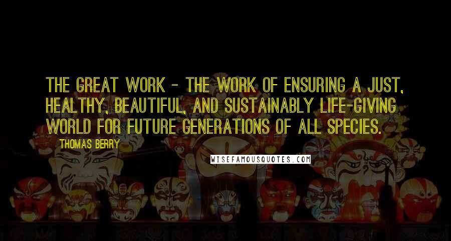 Thomas Berry Quotes: The Great Work - the work of ensuring a just, healthy, beautiful, and sustainably life-giving world for future generations of all species.