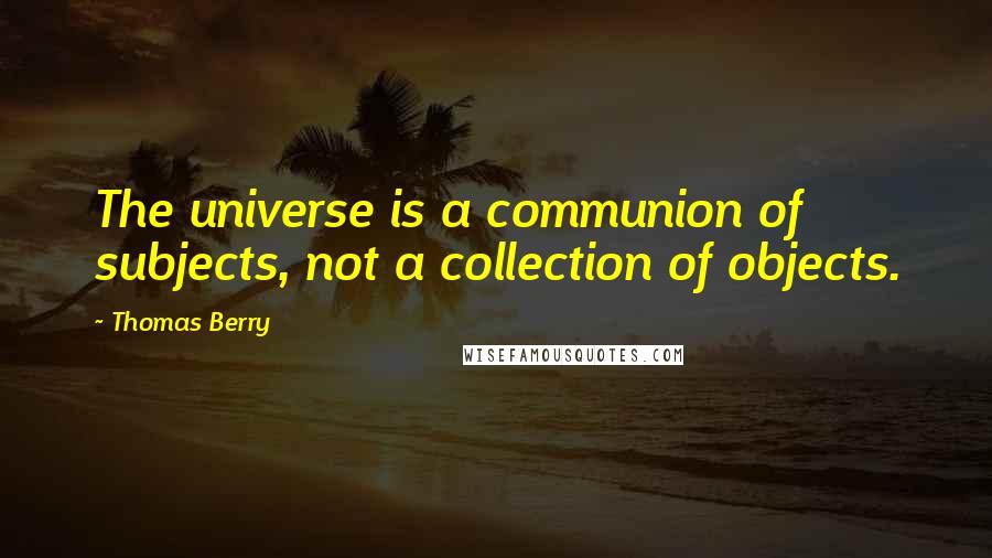 Thomas Berry Quotes: The universe is a communion of subjects, not a collection of objects.