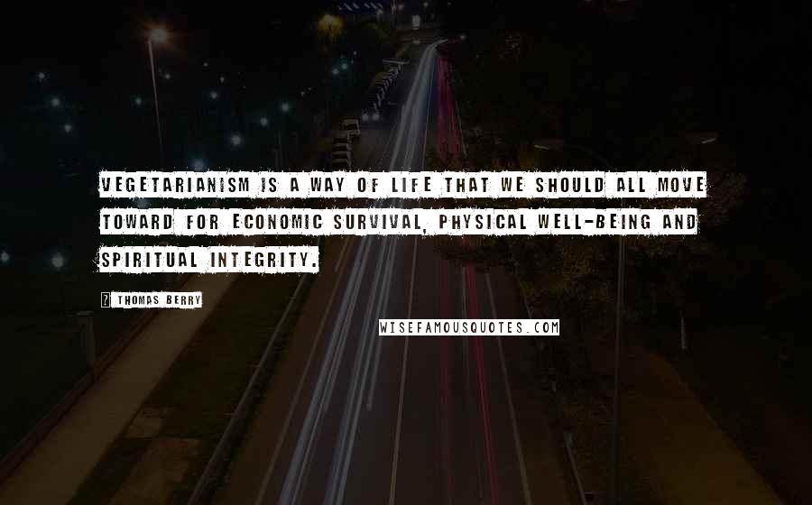 Thomas Berry Quotes: Vegetarianism is a way of life that we should all move toward for economic survival, physical well-being and spiritual integrity.