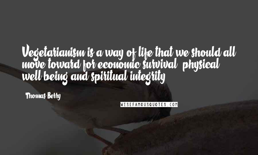 Thomas Berry Quotes: Vegetarianism is a way of life that we should all move toward for economic survival, physical well-being and spiritual integrity.