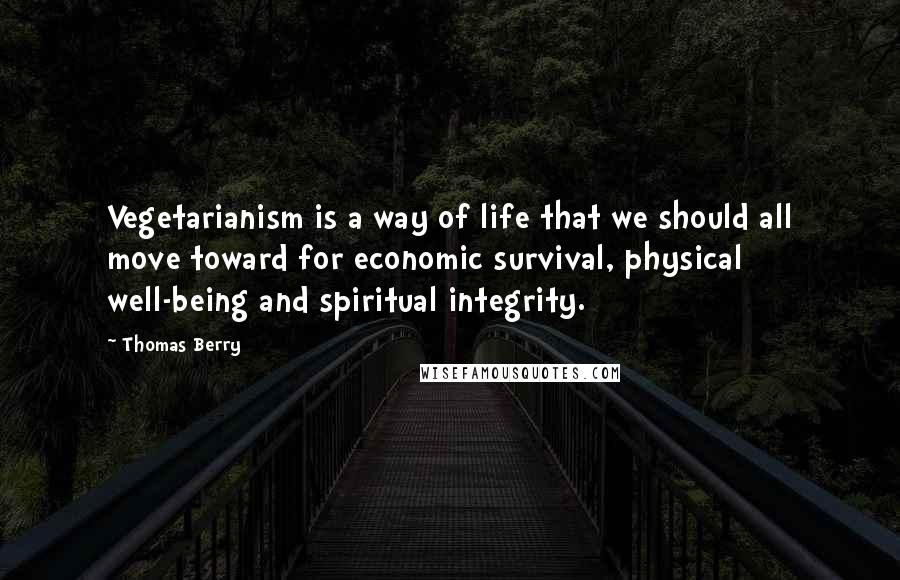 Thomas Berry Quotes: Vegetarianism is a way of life that we should all move toward for economic survival, physical well-being and spiritual integrity.